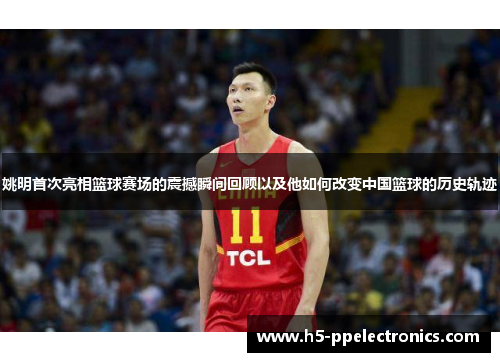姚明首次亮相篮球赛场的震撼瞬间回顾以及他如何改变中国篮球的历史轨迹