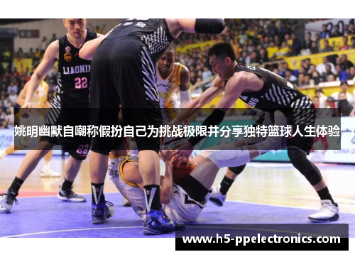 姚明幽默自嘲称假扮自己为挑战极限并分享独特篮球人生体验