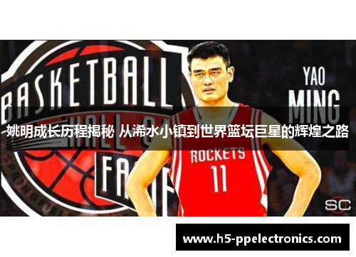 姚明成长历程揭秘 从浠水小镇到世界篮坛巨星的辉煌之路
