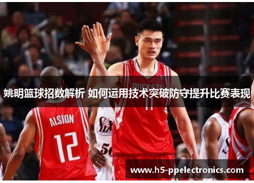 姚明篮球招数解析 如何运用技术突破防守提升比赛表现