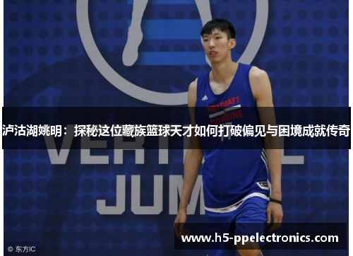 泸沽湖姚明：探秘这位藏族篮球天才如何打破偏见与困境成就传奇