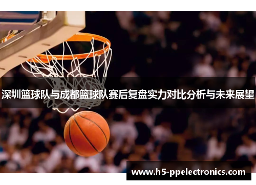 深圳篮球队与成都篮球队赛后复盘实力对比分析与未来展望