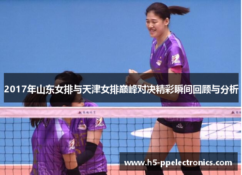 2017年山东女排与天津女排巅峰对决精彩瞬间回顾与分析