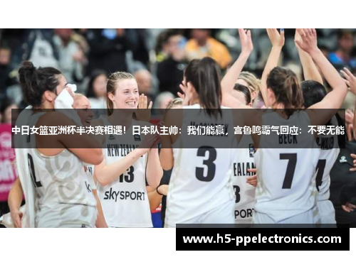 中日女篮亚洲杯半决赛相遇！日本队主帅：我们能赢，宫鲁鸣霸气回应：不要无能