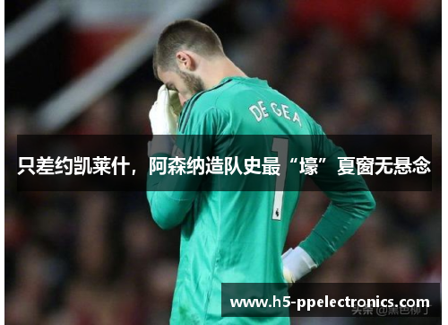 只差约凯莱什，阿森纳造队史最“壕”夏窗无悬念
