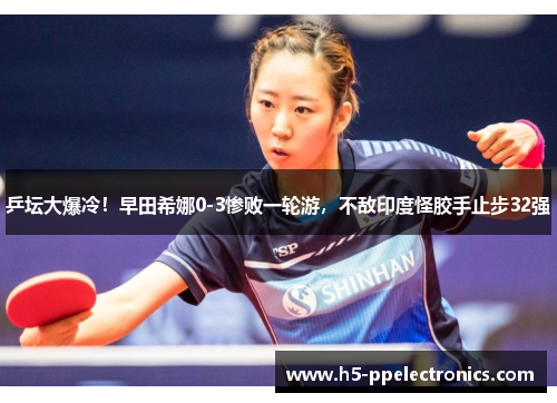 乒坛大爆冷！早田希娜0-3惨败一轮游，不敌印度怪胶手止步32强