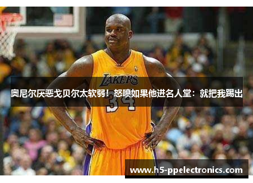 奥尼尔厌恶戈贝尔太软弱！怒喷如果他进名人堂：就把我踢出